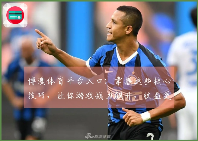 博澳体育平台入口：掌握这些核心技巧，让你游戏战力飙升，收益更上一层楼