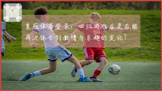 皇冠体育登录，回归游戏后是否能再次体会到激情与乐趣的变化？