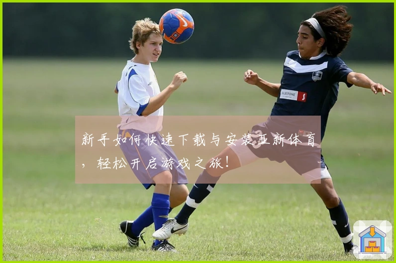新手如何快速下载与安装亚新体育，轻松开启游戏之旅！