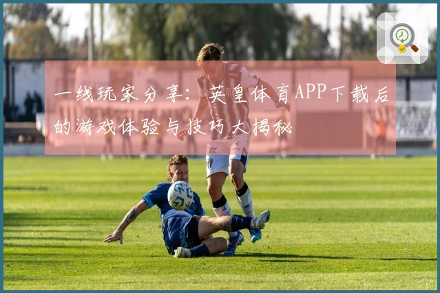 一线玩家分享：英皇体育APP下载后的游戏体验与技巧大揭秘