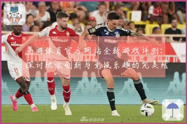 易游体育官方网站全新游戏评测：探讨玩法创新与竞技乐趣的完美结合