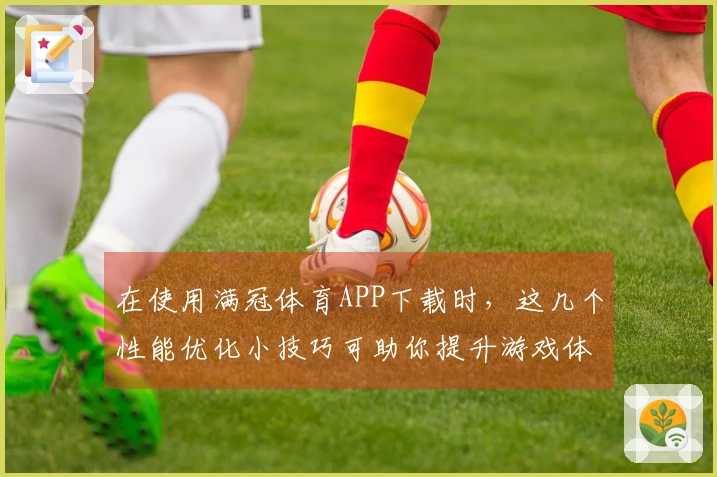 在使用满冠体育APP下载时，这几个性能优化小技巧可助你提升游戏体验！
