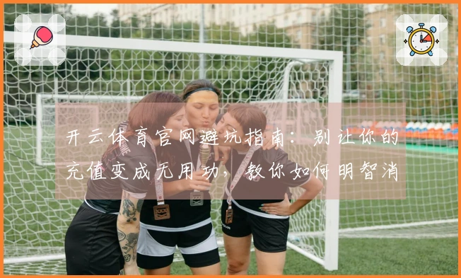 开云体育官网避坑指南：别让你的充值变成无用功，教你如何明智消费