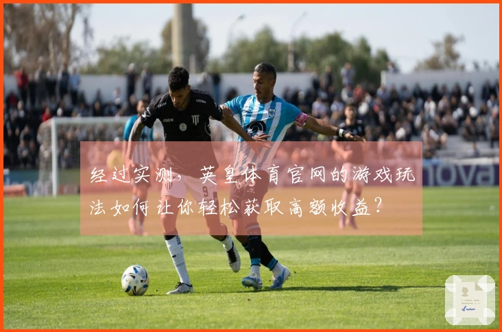 经过实测，英皇体育官网的游戏玩法如何让你轻松获取高额收益？