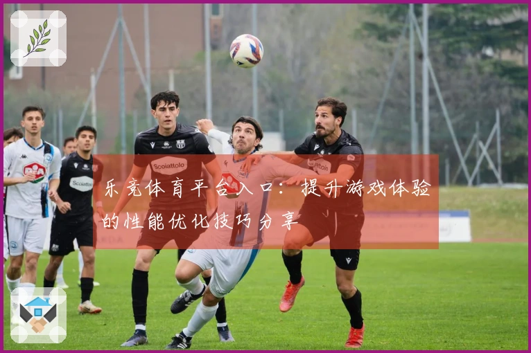 乐竞体育平台入口：提升游戏体验的性能优化技巧分享