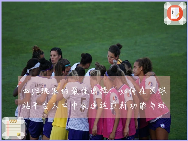 回归玩家的最佳选择：如何在买球站平台入口中快速适应新功能与玩法秘诀
