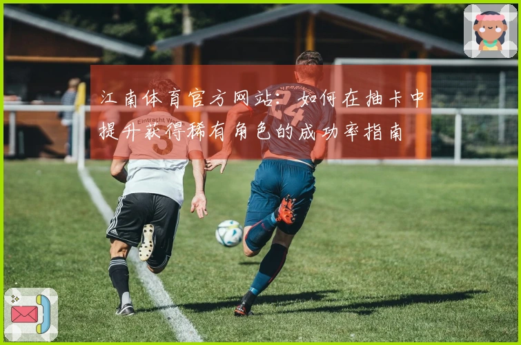 江南体育官方网站：如何在抽卡中提升获得稀有角色的成功率指南