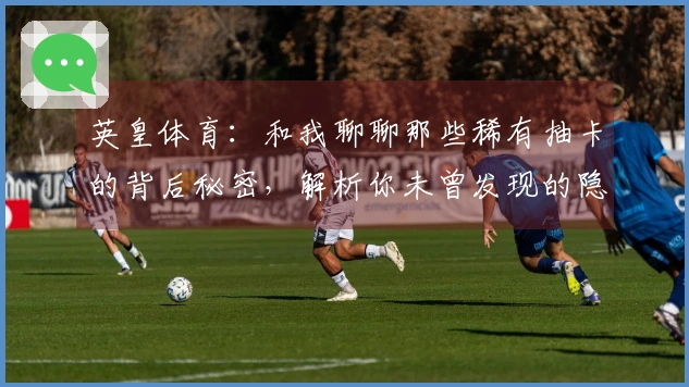 英皇体育：和我聊聊那些稀有抽卡的背后秘密，解析你未曾发现的隐藏价值