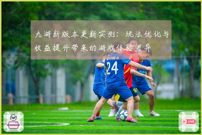 九游新版本更新实测：玩法优化与收益提升带来的游戏体验差异