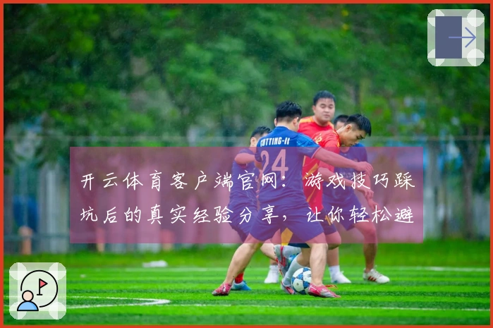 开云体育客户端官网：游戏技巧踩坑后的真实经验分享，让你轻松避开常见失误