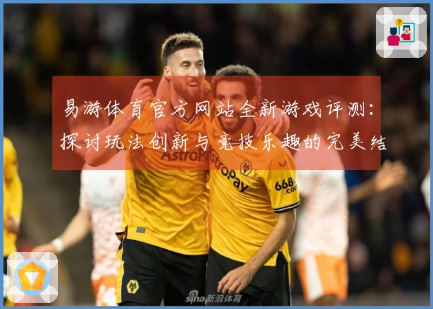 易游体育官方网站全新游戏评测：探讨玩法创新与竞技乐趣的完美结合