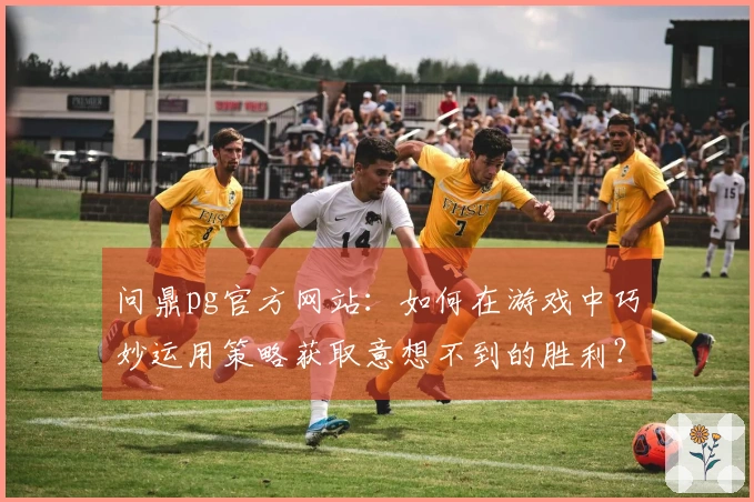 问鼎pg官方网站：如何在游戏中巧妙运用策略获取意想不到的胜利？