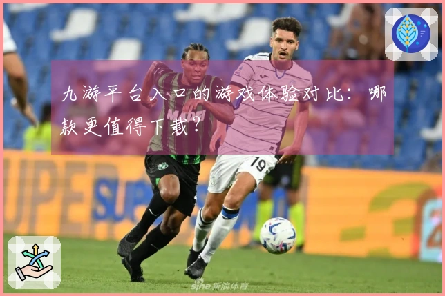 九游平台入口的游戏体验对比：哪款更值得下载？