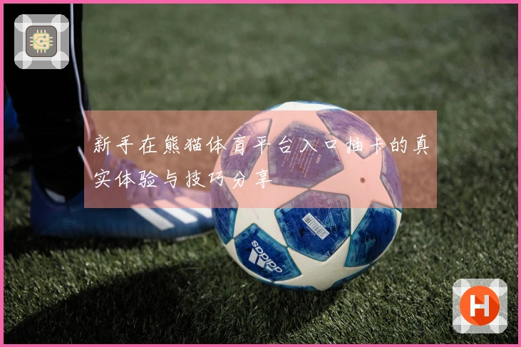 新手在熊猫体育平台入口抽卡的真实体验与技巧分享