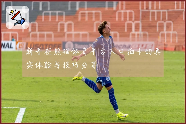 新手在熊猫体育平台入口抽卡的真实体验与技巧分享