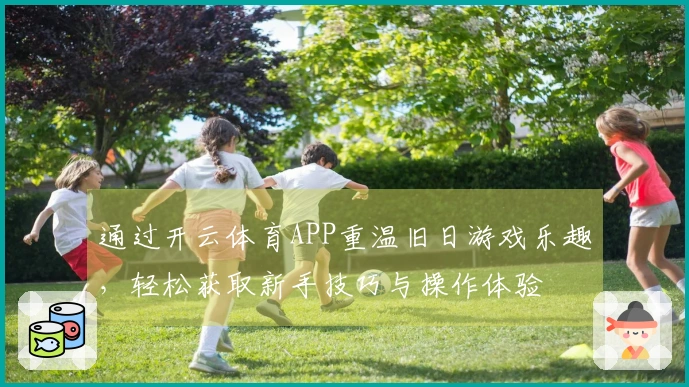 通过开云体育APP重温旧日游戏乐趣，轻松获取新手技巧与操作体验