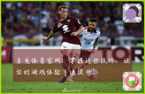 乐竞体育官网：掌握这些技巧，让你的游戏体验飞速提升！