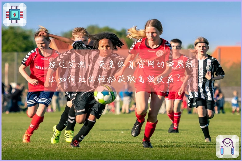 经过实测，英皇体育官网的游戏玩法如何让你轻松获取高额收益？