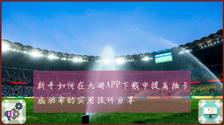 新手如何在九游APP下载中提高抽卡成功率的实用技巧分享