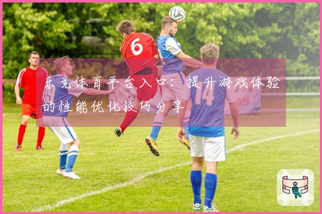 乐竞体育平台入口：提升游戏体验的性能优化技巧分享