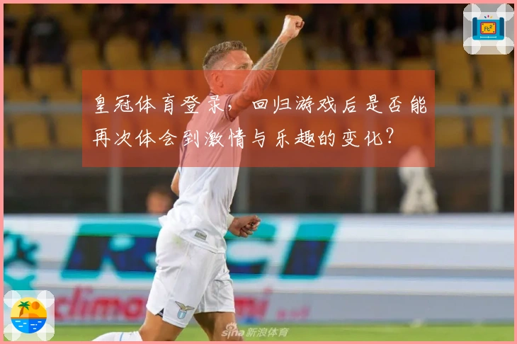 皇冠体育登录，回归游戏后是否能再次体会到激情与乐趣的变化？
