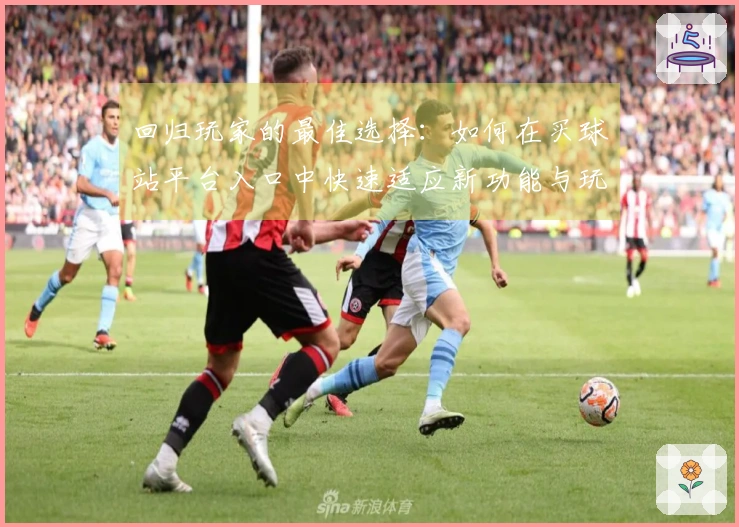 回归玩家的最佳选择：如何在买球站平台入口中快速适应新功能与玩法秘诀
