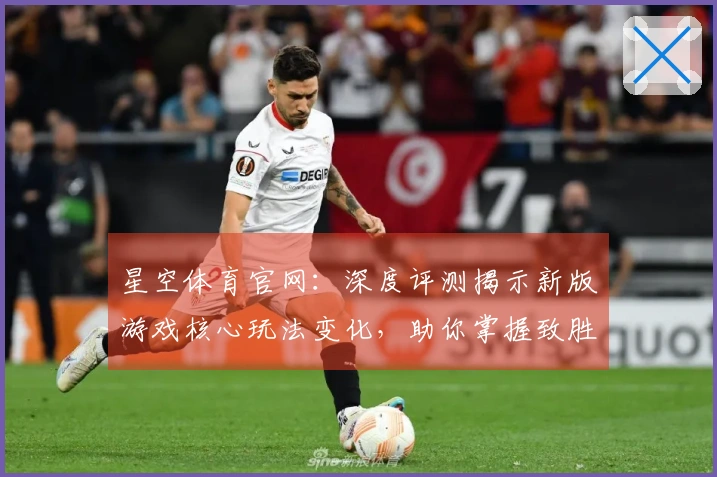 星空体育官网：深度评测揭示新版游戏核心玩法变化，助你掌握致胜技巧