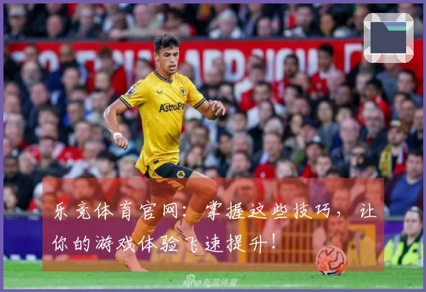 乐竞体育官网：掌握这些技巧，让你的游戏体验飞速提升！