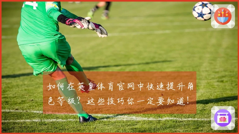 如何在英皇体育官网中快速提升角色等级？这些技巧你一定要知道！